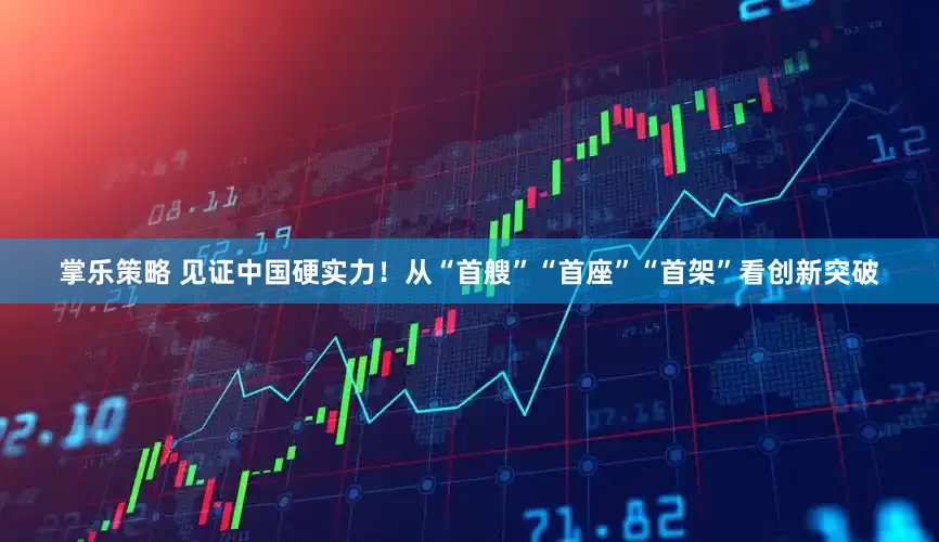 掌乐策略 见证中国硬实力！从“首艘”“首座”“首架”看创新突破