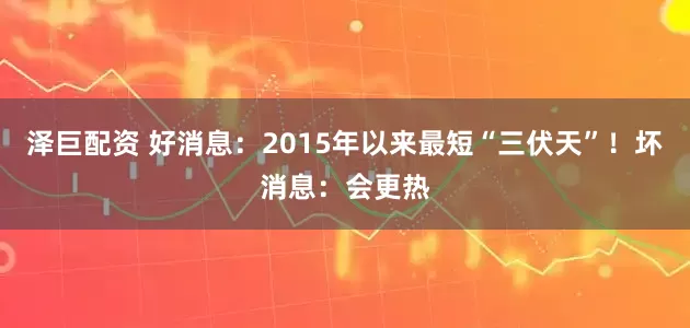 泽巨配资 好消息：2015年以来最短“三伏天”！坏消息：会更热