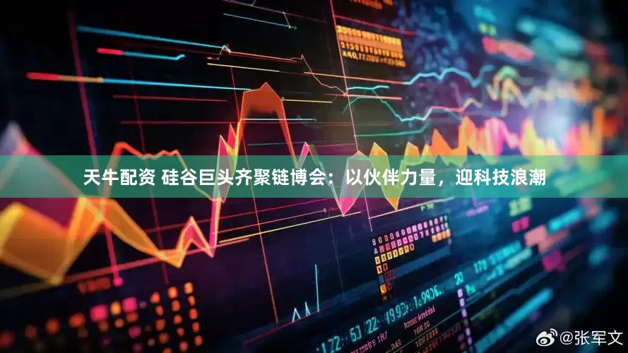 天牛配资 硅谷巨头齐聚链博会：以伙伴力量，迎科技浪潮