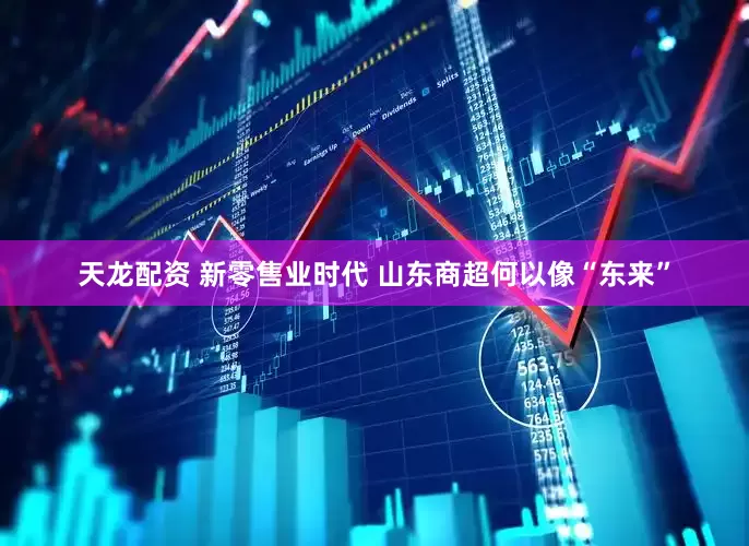天龙配资 新零售业时代 山东商超何以像“东来”