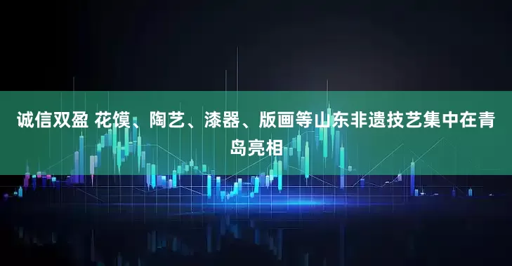 诚信双盈 花馍、陶艺、漆器、版画等山东非遗技艺集中在青岛亮相