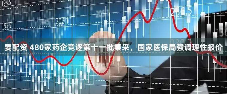 要配资 480家药企竞逐第十一批集采，国家医保局强调理性报价