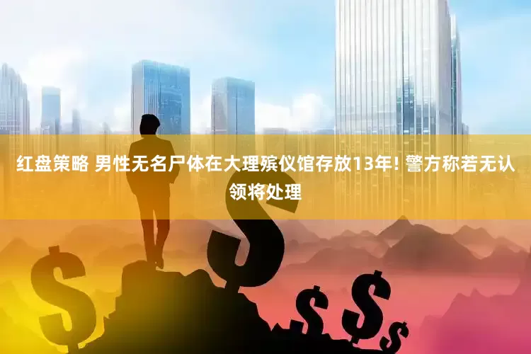 红盘策略 男性无名尸体在大理殡仪馆存放13年! 警方称若无认领将处理