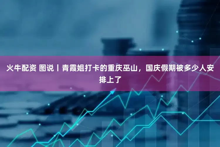 火牛配资 图说丨青霞姐打卡的重庆巫山，国庆假期被多少人安排上了