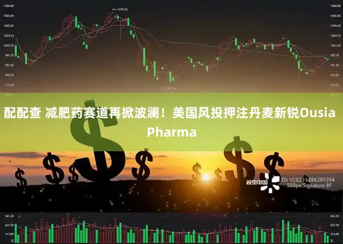 配配查 减肥药赛道再掀波澜！美国风投押注丹麦新锐Ousia Pharma