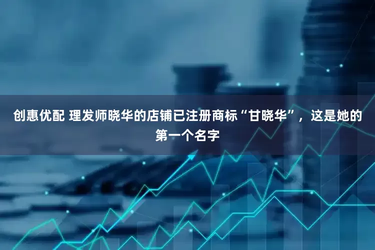 创惠优配 理发师晓华的店铺已注册商标“甘晓华”，这是她的第一个名字