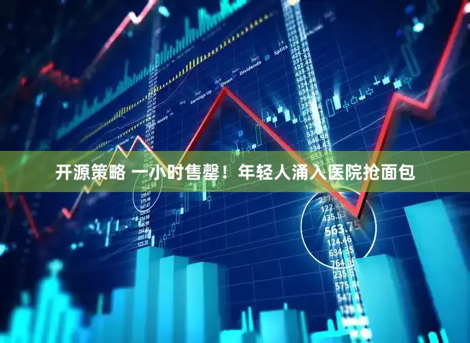 开源策略 一小时售罄！年轻人涌入医院抢面包