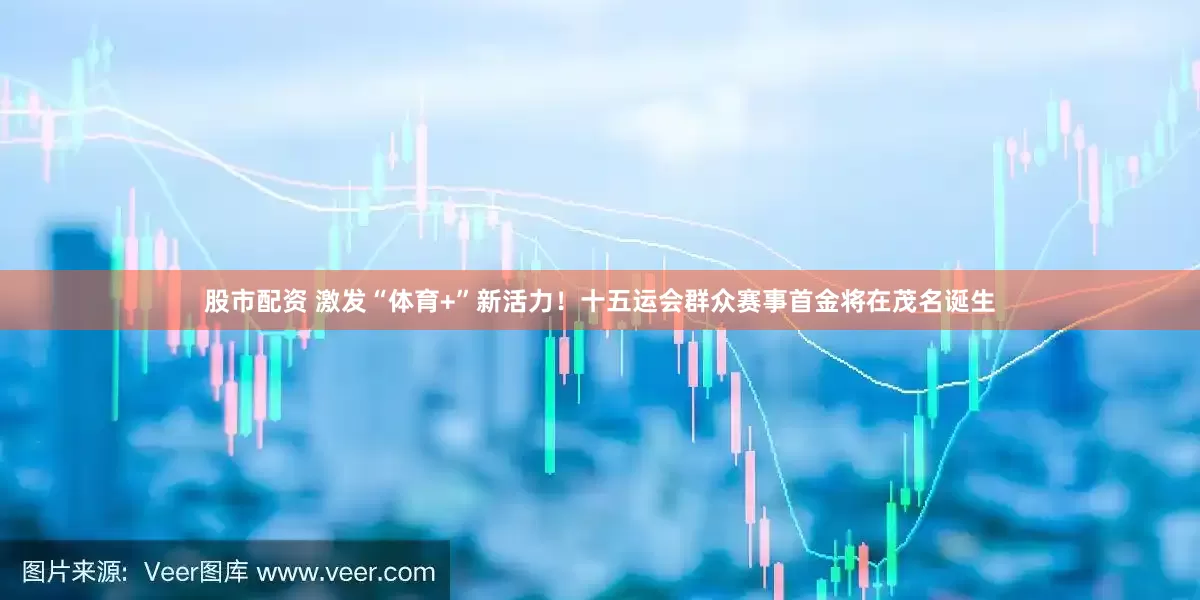股市配资 激发“体育+”新活力！十五运会群众赛事首金将在茂名诞生