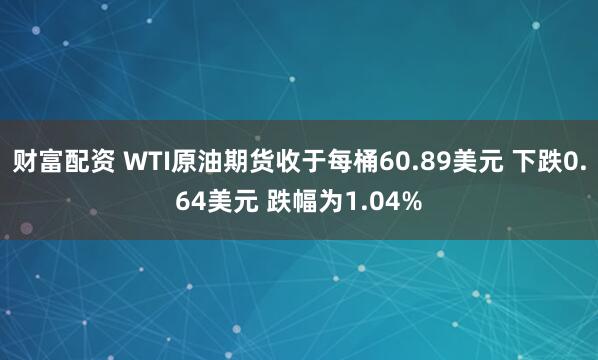 财富配资 WTI原油期货收于每桶60.89美元 下跌0.64美元 跌幅为1.04%