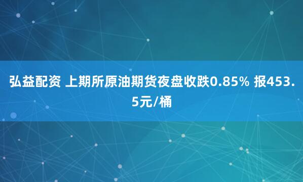 弘益配资 上期所原油期货夜盘收跌0.85% 报453.5元/桶