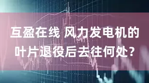 互盈在线 风力发电机的叶片退役后去往何处?