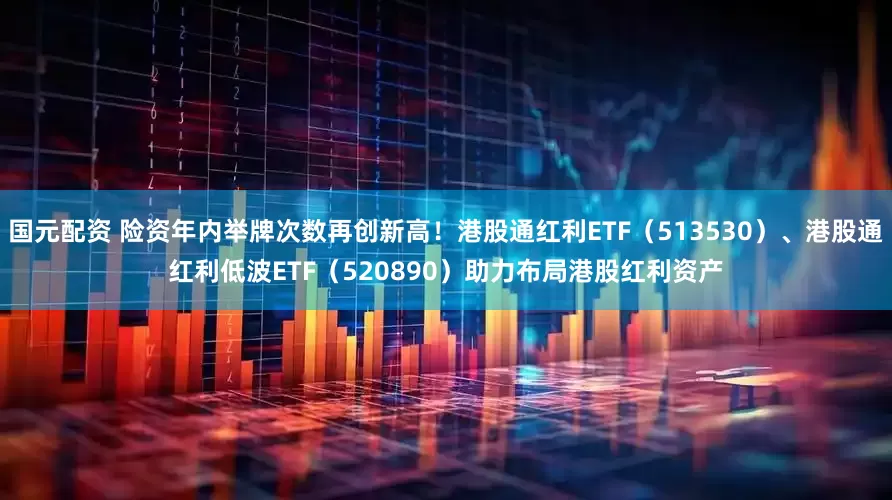 国元配资 险资年内举牌次数再创新高！港股通红利ETF（513530）、港股通红利低波ETF（520890）助力布局港股红利资产
