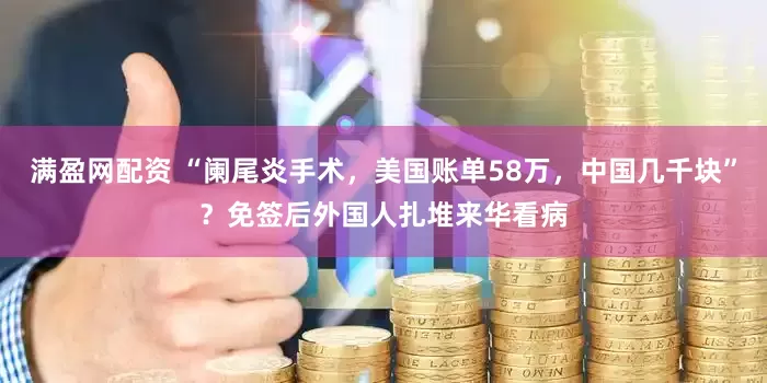 满盈网配资 “阑尾炎手术，美国账单58万，中国几千块”？免签后外国人扎堆来华看病