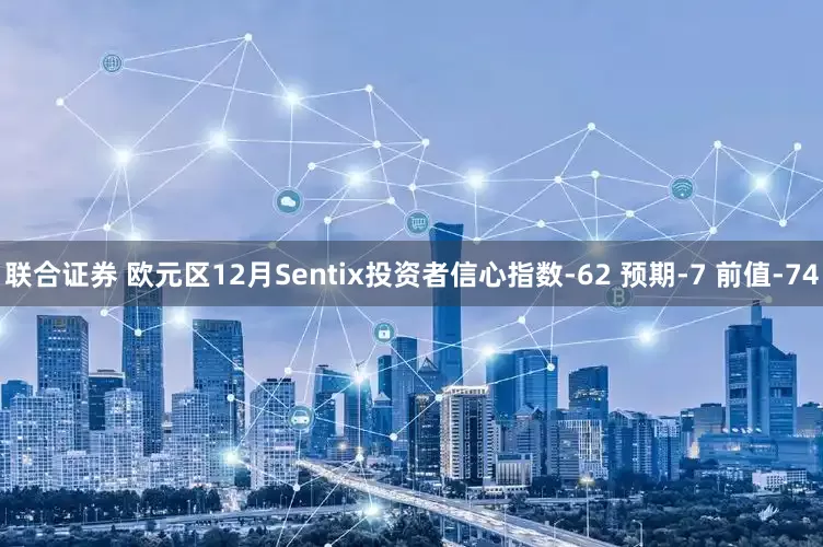 联合证券 欧元区12月Sentix投资者信心指数-62 预期-7 前值-74