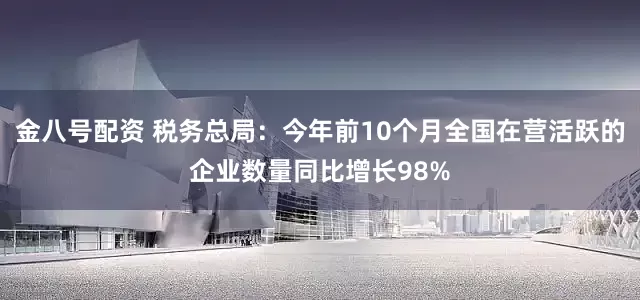 金八号配资 税务总局：今年前10个月全国在营活跃的企业数量同比增长98%