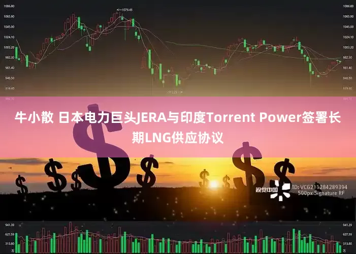 牛小散 日本电力巨头JERA与印度Torrent Power签署长期LNG供应协议