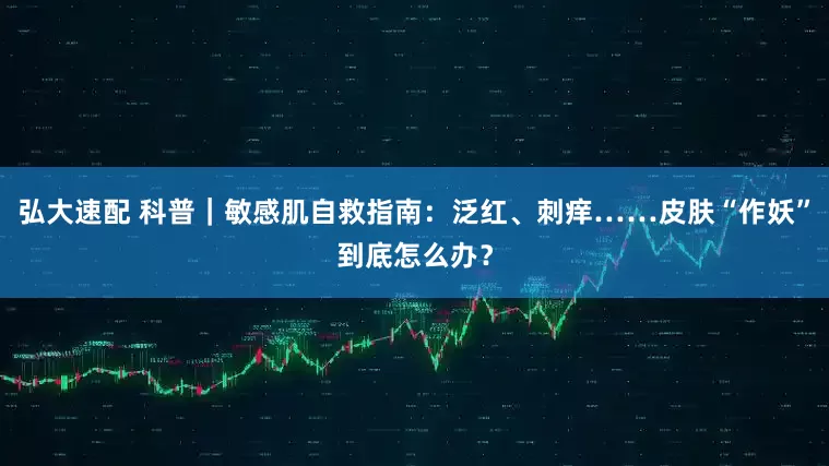 弘大速配 科普｜敏感肌自救指南：泛红、刺痒……皮肤“作妖”到底怎么办？